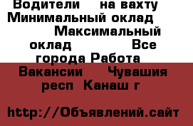 Водители BC на вахту. › Минимальный оклад ­ 60 000 › Максимальный оклад ­ 99 000 - Все города Работа » Вакансии   . Чувашия респ.,Канаш г.